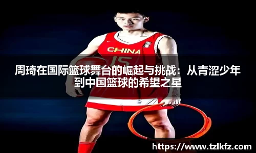 周琦在国际篮球舞台的崛起与挑战：从青涩少年到中国篮球的希望之星