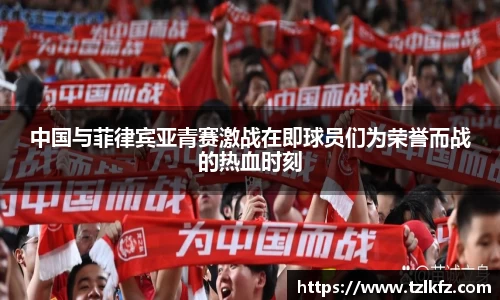 中国与菲律宾亚青赛激战在即球员们为荣誉而战的热血时刻