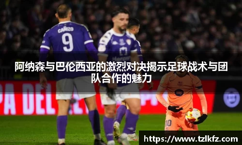 阿纳森与巴伦西亚的激烈对决揭示足球战术与团队合作的魅力