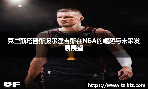 克里斯塔普斯波尔津吉斯在NBA的崛起与未来发展展望