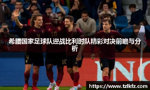 必一希腊国家足球队迎战比利时队精彩对决前瞻与分析